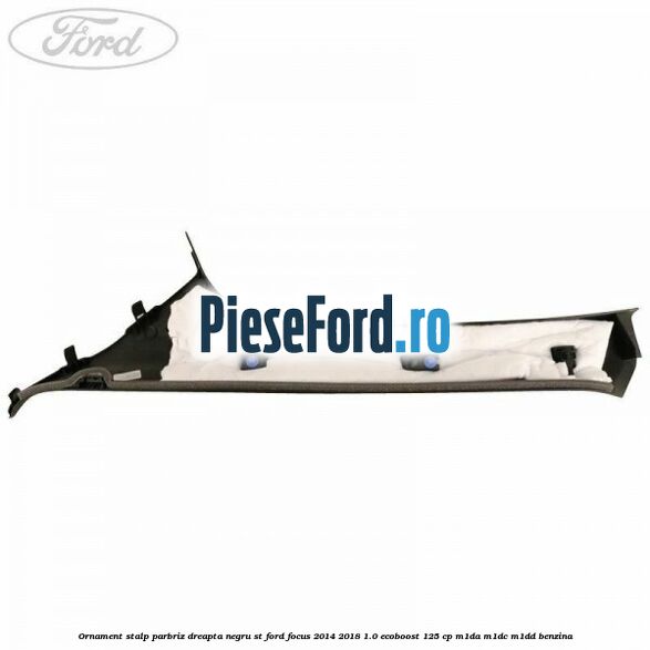 Ornament stalp parbriz dreapta negru ST Ford Focus 2014-2018 1.0 EcoBoost 125 cp Ornament stalp parbriz dreapta negru ST Ford Focus 2014-2018 1.0 EcoBoost 125 cp M1DA, M1DC, M1DD benzina