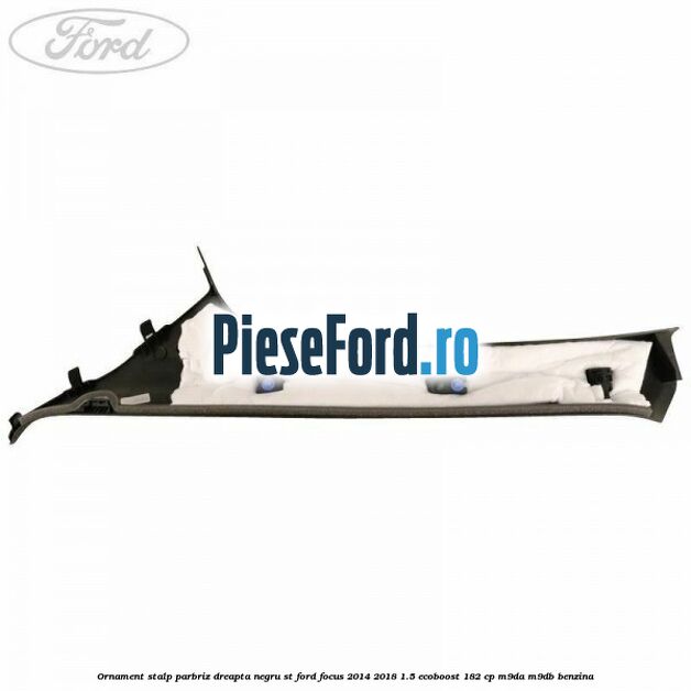 Ornament stalp parbriz dreapta negru ST Ford Focus 2014-2018 1.5 EcoBoost 182 cp M9DA, M9DB benzina