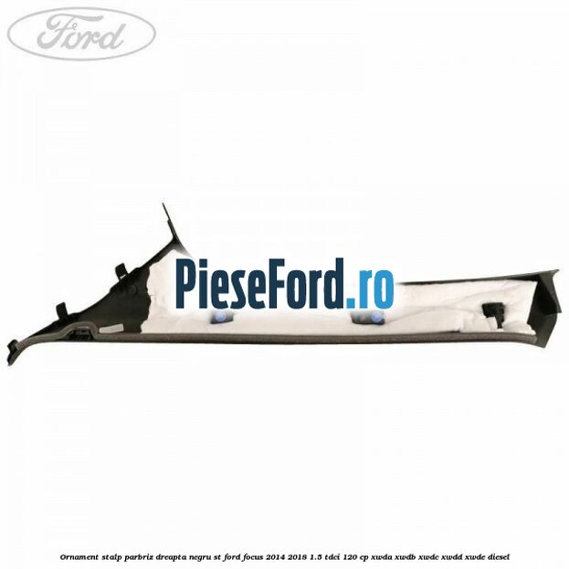 Ornament stalp parbriz dreapta negru ST Ford Focus 2014-2018 1.5 TDCi 120 cp XWDA, XWDB, XWDC, XWDD, XWDE diesel