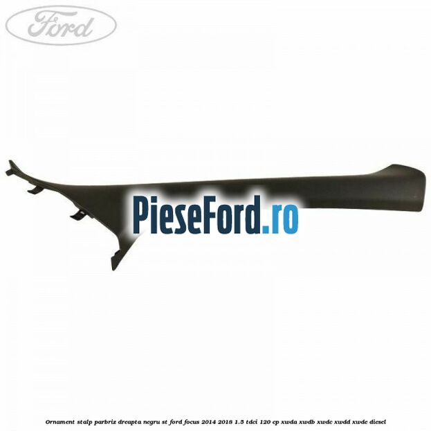 Ornament stalp parbriz dreapta negru ST Ford Focus 2014-2018 1.5 TDCi 120 cp XWDA, XWDB, XWDC, XWDD, XWDE diesel