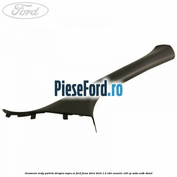 Ornament stalp parbriz dreapta negru ST Ford Focus 2014-2018 1.5 TDCi ECOnetic 105 cp AEDA, XXDB diesel