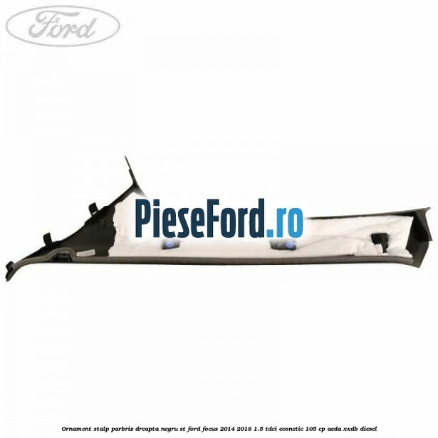 Ornament stalp parbriz dreapta negru ST Ford Focus 2014-2018 1.5 TDCi ECOnetic 105 cp AEDA, XXDB diesel