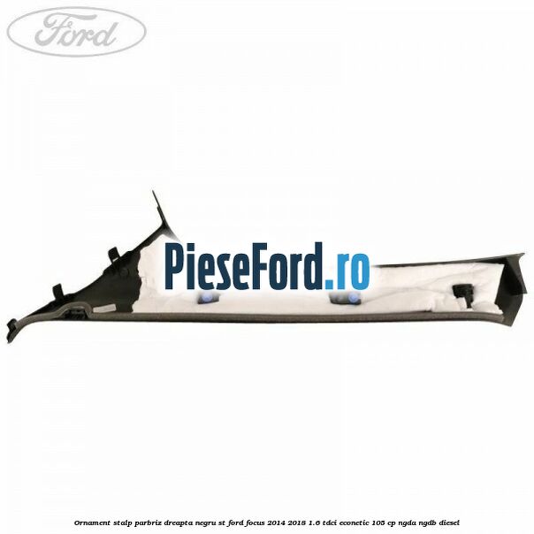 Ornament stalp parbriz dreapta negru ST Ford Focus 2014-2018 1.6 TDCi ECOnetic 105 cp NGDA, NGDB diesel