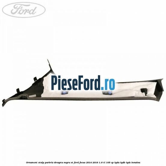 Ornament stalp parbriz dreapta negru ST Ford Focus 2014-2018 1.6 Ti 105 cp Ornament stalp parbriz dreapta negru ST Ford Focus 2014-2018 1.6 Ti 105 cp IQDA, IQDB, IQDC benzina