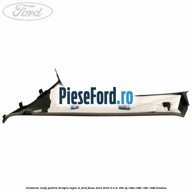 Ornament stalp parbriz dreapta negru ST Ford Focus 2014-2018 2.0 ST 250 cp Ornament stalp parbriz dreapta negru ST Ford Focus 2014-2018 2.0 ST 250 cp R9DA, R9DB, R9DC, R9DD benzina