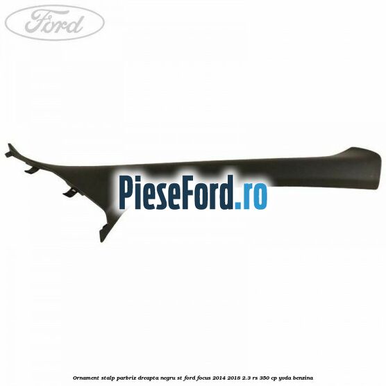 Ornament stalp parbriz dreapta negru ST Ford Focus 2014-2018 2.3 RS 350 cp YVDA benzina