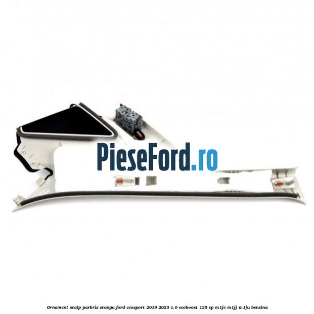 Ornament stalp parbriz stanga Ford EcoSport 2019-2023 1.0 EcoBoost 125 cp M1JC, M1JJ, M1JU benzina