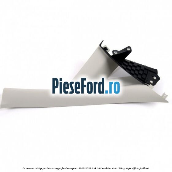 Ornament stalp parbriz stanga Ford EcoSport 2019-2023 1.5 TDCi EcoBlue 4x4 125 cp ZTJA, ZTJB, ZTJC diesel