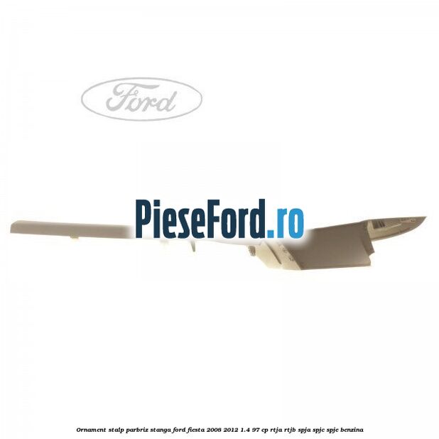 Ornament stalp parbriz stanga Ford Fiesta 2008-2012 1.4 97 cp RTJA, RTJB, SPJA, SPJC, SPJE benzina