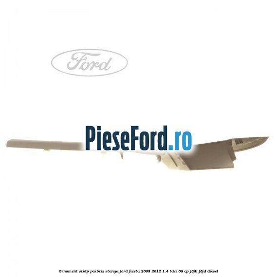 Ornament stalp parbriz stanga Ford Fiesta 2008-2012 1.4 TDCi 68 cp F6JB, F6JD diesel