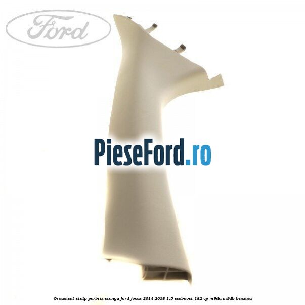 Ornament stalp parbriz stanga Ford Focus 2014-2018 1.5 EcoBoost 182 cp M9DA, M9DB benzina
