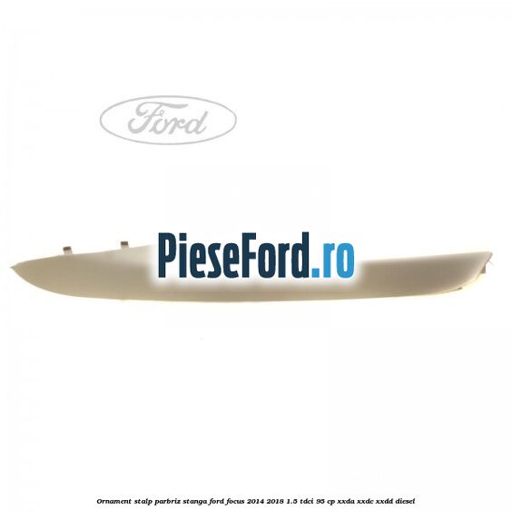 Ornament stalp parbriz stanga Ford Focus 2014-2018 1.5 TDCi 95 cp XXDA, XXDC, XXDD diesel