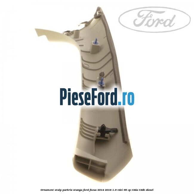 Ornament stalp parbriz stanga Ford Focus 2014-2018 1.6 TDCi 95 cp T3DA, T3DB diesel