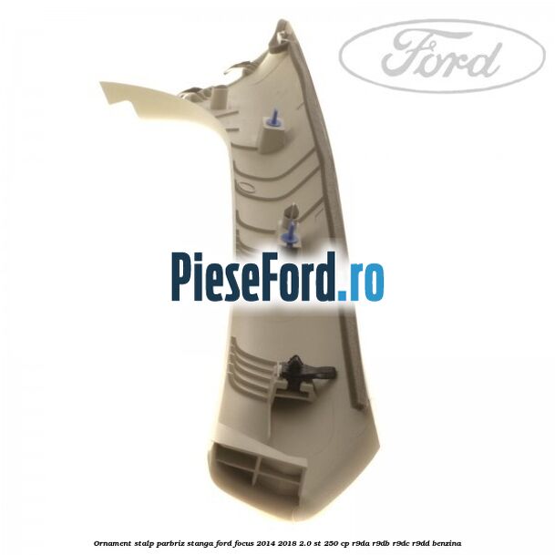 Ornament stalp parbriz stanga Ford Focus 2014-2018 2.0 ST 250 cp R9DA, R9DB, R9DC, R9DD benzina