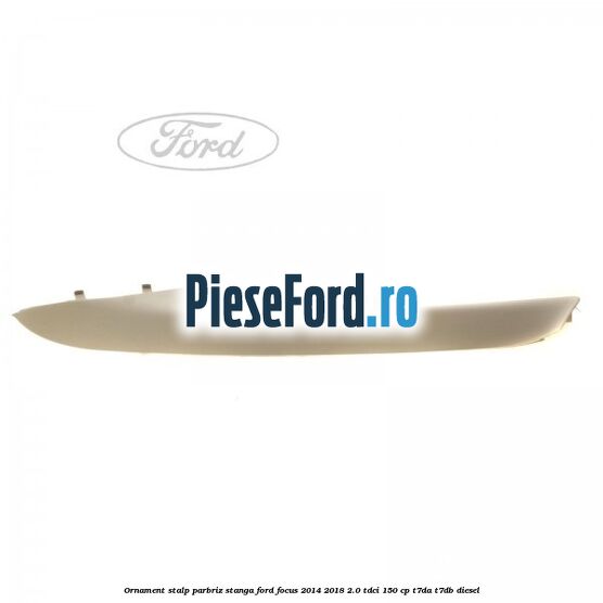 Ornament stalp parbriz stanga Ford Focus 2014-2018 2.0 TDCi 150 cp T7DA, T7DB diesel