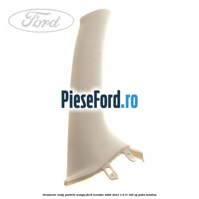 Ornament stalp parbriz stanga Ford Mondeo 2008-2014 1.6 Ti 125 cp PNBA benzina