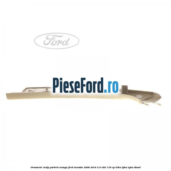 Ornament stalp parbriz stanga Ford Mondeo 2008-2014 2.0 TDCi 115 cp KLBA, LPBA, TYBA diesel
