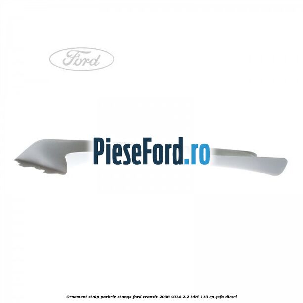 Ornament stalp parbriz stanga Ford Transit 2006-2014 2.2 TDCi 110 cp QVFA diesel