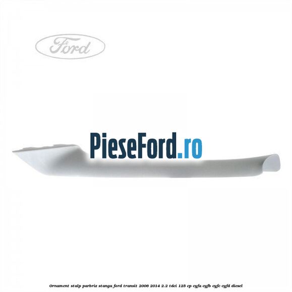 Ornament stalp parbriz stanga Ford Transit 2006-2014 2.2 TDCi 125 cp CYFA, CYFB, CYFC, CYFD diesel