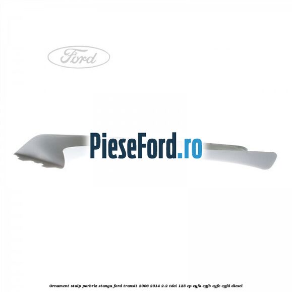 Ornament stalp parbriz stanga Ford Transit 2006-2014 2.2 TDCi 125 cp CYFA, CYFB, CYFC, CYFD diesel