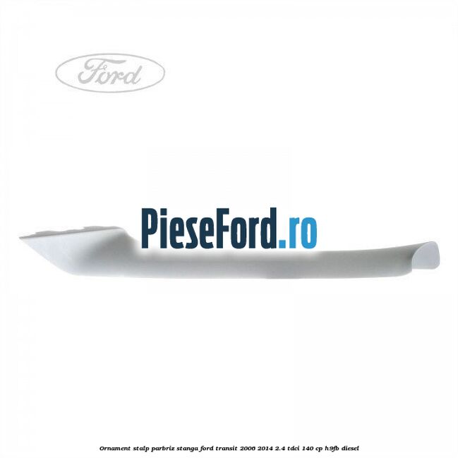 Ornament stalp parbriz stanga Ford Transit 2006-2014 2.4 TDCi 140 cp H9FB diesel