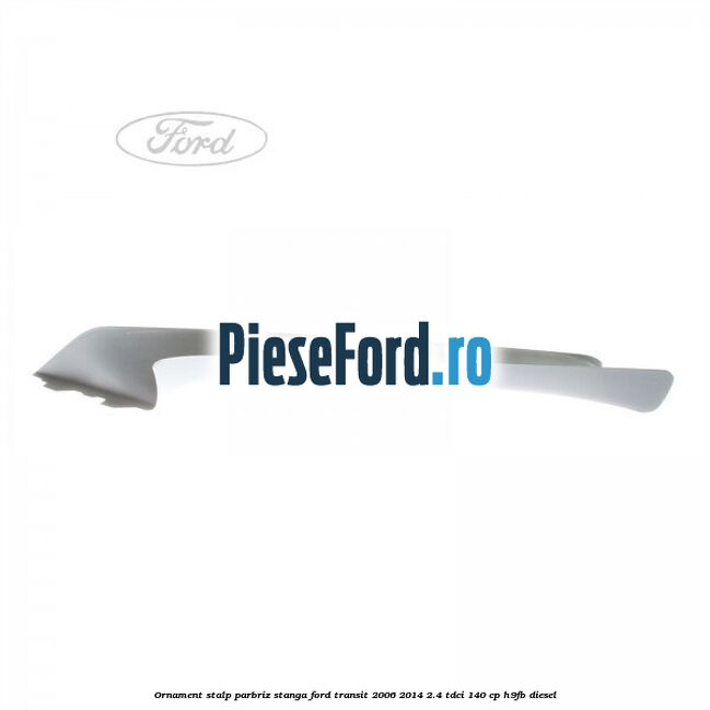 Ornament stalp parbriz stanga Ford Transit 2006-2014 2.4 TDCi 140 cp H9FB diesel