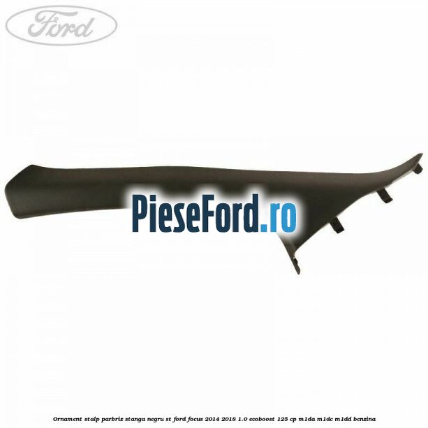 Ornament stalp parbriz stanga negru ST Ford Focus 2014-2018 1.0 EcoBoost 125 cp M1DA, M1DC, M1DD benzina