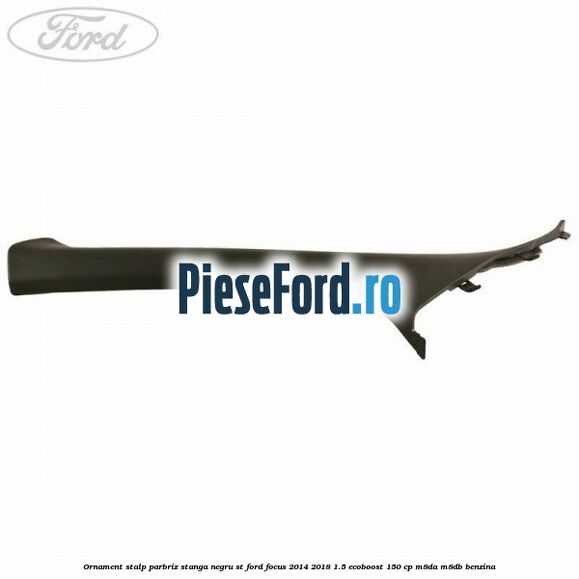Ornament stalp parbriz stanga negru ST Ford Focus 2014-2018 1.5 EcoBoost 150 cp M8DA, M8DB benzina