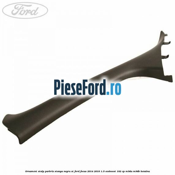 Ornament stalp parbriz stanga negru ST Ford Focus 2014-2018 1.5 EcoBoost 182 cp M9DA, M9DB benzina