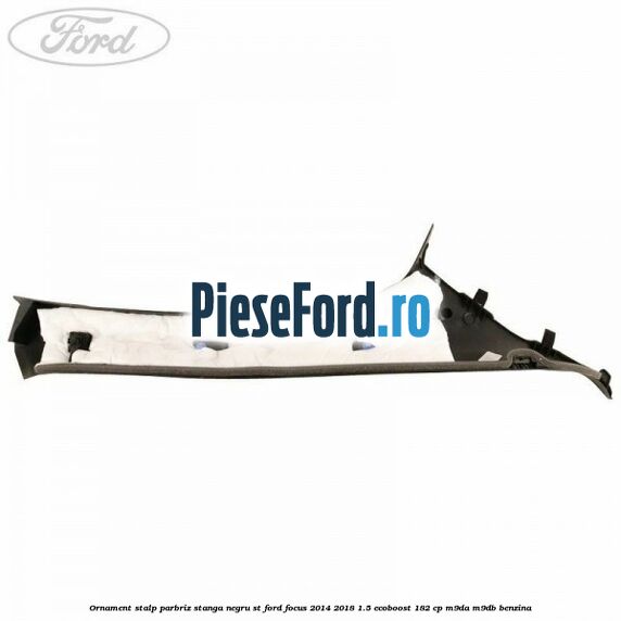 Ornament stalp parbriz stanga negru ST Ford Focus 2014-2018 1.5 EcoBoost 182 cp M9DA, M9DB benzina