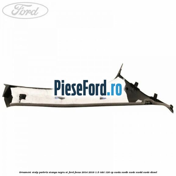 Ornament stalp parbriz stanga negru ST Ford Focus 2014-2018 1.5 TDCi 120 cp Ornament stalp parbriz stanga negru ST Ford Focus 2014-2018 1.5 TDCi 120 cp XWDA, XWDB, XWDC, XWDD, XWDE diesel