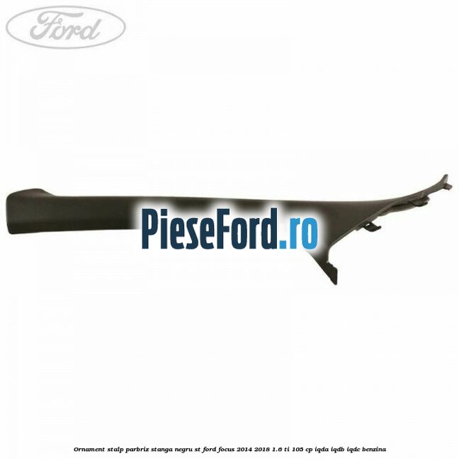Ornament stalp parbriz stanga negru ST Ford Focus 2014-2018 1.6 Ti 105 cp Ornament stalp parbriz stanga negru ST Ford Focus 2014-2018 1.6 Ti 105 cp IQDA, IQDB, IQDC benzina
