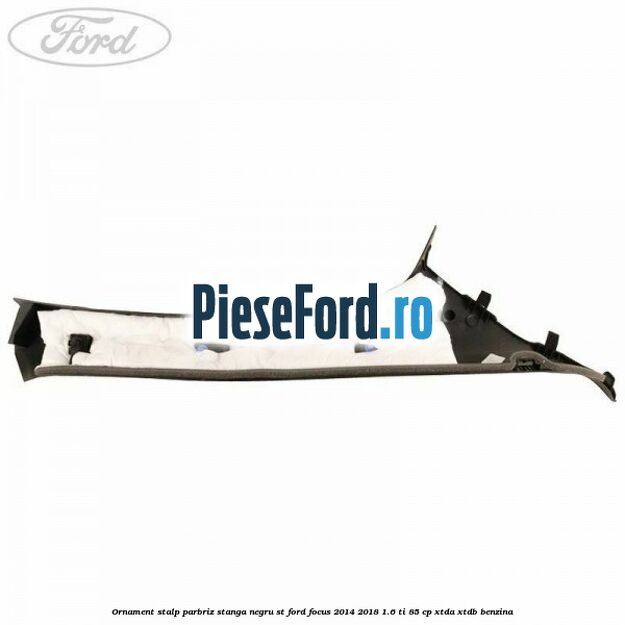 Ornament stalp parbriz stanga negru ST Ford Focus 2014-2018 1.6 Ti 85 cp XTDA, XTDB benzina