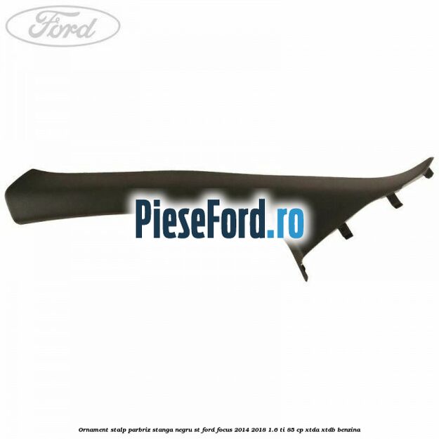 Ornament stalp parbriz stanga negru ST Ford Focus 2014-2018 1.6 Ti 85 cp XTDA, XTDB benzina