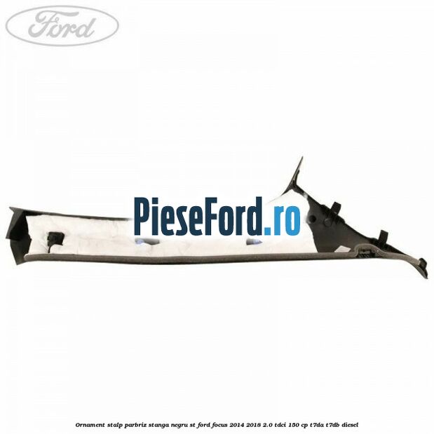 Ornament stalp parbriz stanga negru ST Ford Focus 2014-2018 2.0 TDCi 150 cp T7DA, T7DB diesel