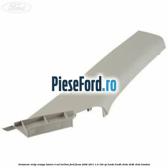 Ornament stalp stanga luneta 4 usi berlina Ford Focus 2008-2011 1.6 100 cp HWDA, HWDB, SHDA, SHDB, SHDC benzina