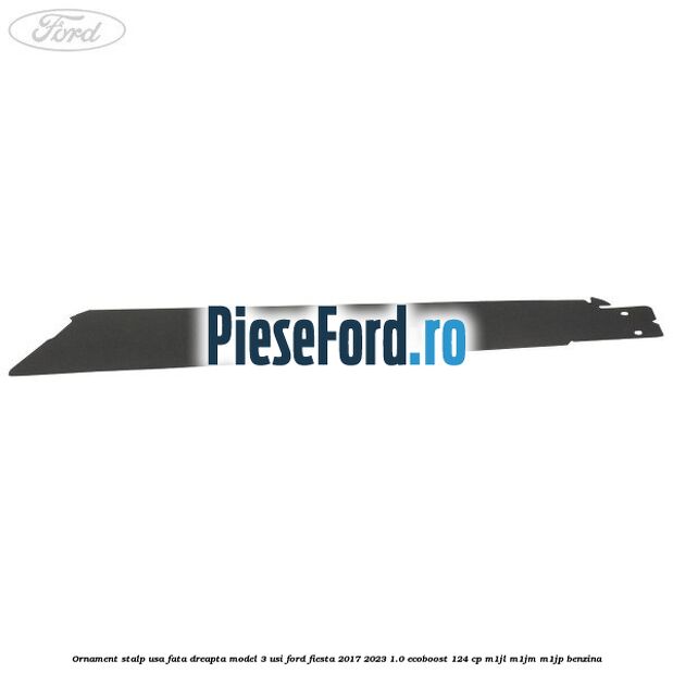 Ornament stalp usa fata dreapta model 3 usi Ford Fiesta 2017-2023 1.0 EcoBoost 124 cp M1JL, M1JM, M1JP benzina
