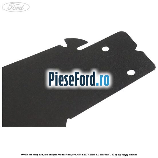 Ornament stalp usa fata dreapta model 5 usi Ford Fiesta 2017-2023 1.0 EcoBoost 140 cp Ornament stalp usa fata dreapta model 5 usi Ford Fiesta 2017-2023 1.0 EcoBoost 140 cp YYJE, YYJG benzina