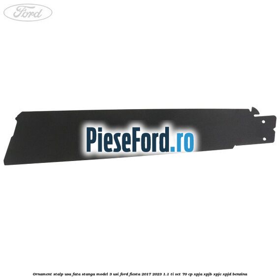 Ornament stalp usa fata stanga model 3 usi Ford Fiesta 2017-2023 1.1 Ti-VCT 70 cp Ornament stalp usa fata stanga model 3 usi Ford Fiesta 2017-2023 1.1 Ti-VCT 70 cp XPJA, XPJB, XPJC, XPJD benzina