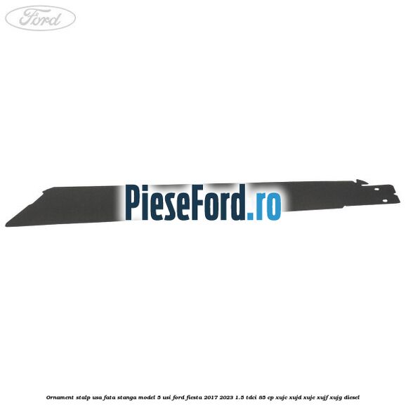 Ornament stalp usa fata stanga model 5 usi Ford Fiesta 2017-2023 1.5 TDCi 85 cp Ornament stalp usa fata stanga model 5 usi Ford Fiesta 2017-2023 1.5 TDCi 85 cp XUJC, XUJD, XUJE, XUJF, XUJG diesel