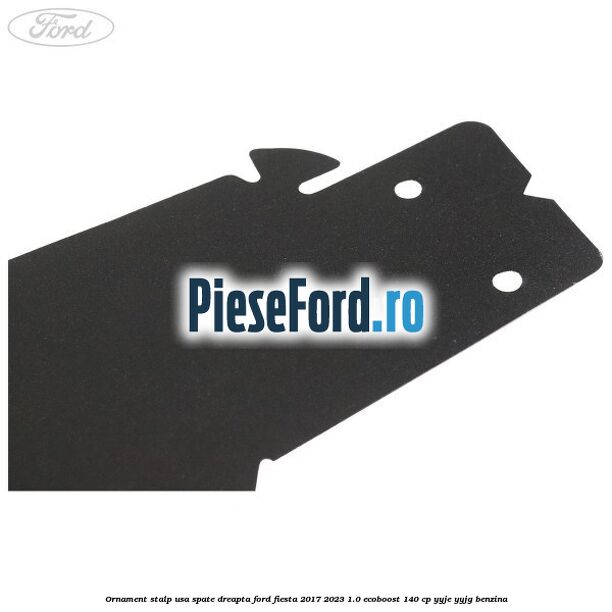 Ornament stalp usa spate dreapta Ford Fiesta 2017-2023 1.0 EcoBoost 140 cp YYJE, YYJG benzina