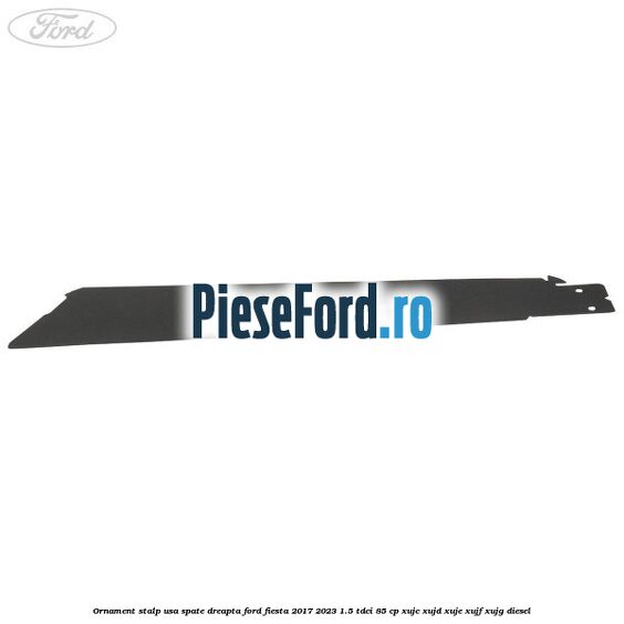 Ornament stalp usa spate dreapta Ford Fiesta 2017-2023 1.5 TDCi 85 cp XUJC, XUJD, XUJE, XUJF, XUJG diesel