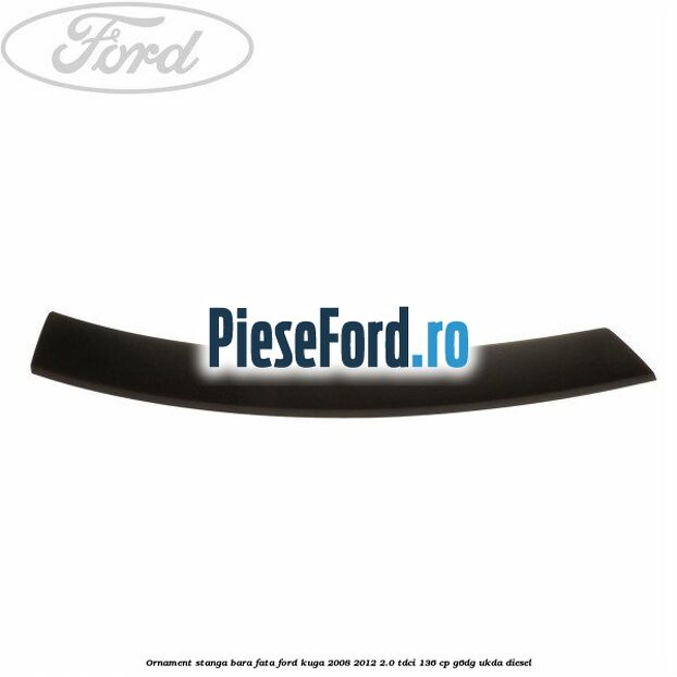 Ornament stanga bara fata Ford Kuga 2008-2012 2.0 TDCi 136 cp G6DG, UKDA diesel