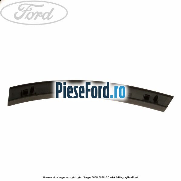 Ornament stanga bara fata Ford Kuga 2008-2012 2.0 TDCI 140 cp Ornament stanga bara fata Ford Kuga 2008-2012 2.0 TDCI 140 cp UFDA diesel