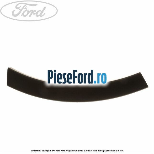 Ornament stanga bara fata Ford Kuga 2008-2012 2.0 TDCi 4x4 136 cp Ornament stanga bara fata Ford Kuga 2008-2012 2.0 TDCi 4x4 136 cp G6DG, UKDA diesel