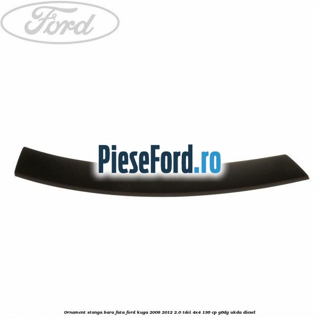 Ornament stanga bara fata Ford Kuga 2008-2012 2.0 TDCi 4x4 136 cp Ornament stanga bara fata Ford Kuga 2008-2012 2.0 TDCi 4x4 136 cp G6DG, UKDA diesel