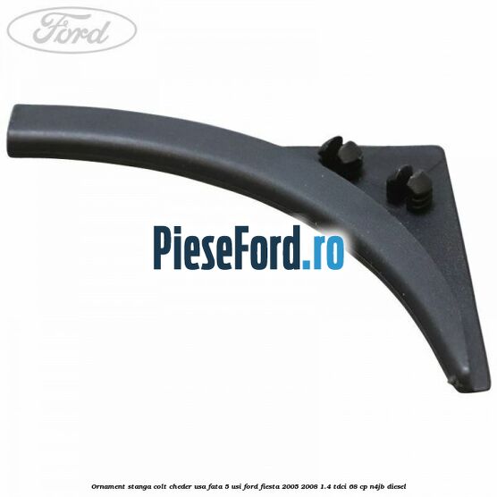 Ornament stanga colt cheder usa fata 5 usi Ford Fiesta 2005-2008 1.4 TDCi 68 cp N4JB diesel