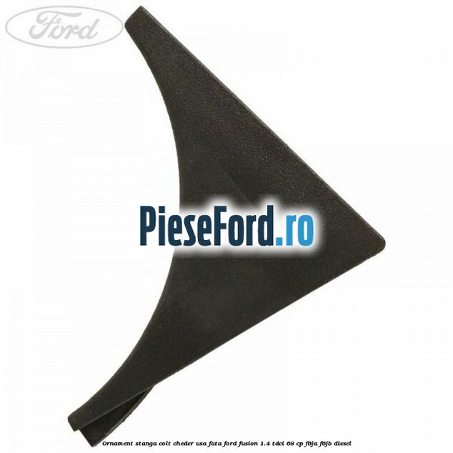 Ornament stanga colt cheder usa fata Ford Fusion 1.4 TDCi 68 cp F6JA, F6JB diesel