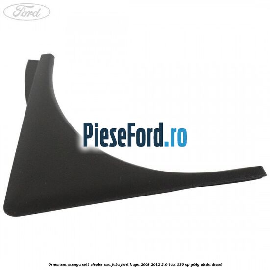 Ornament stanga colt cheder usa fata Ford Kuga 2008-2012 2.0 TDCi 136 cp G6DG, UKDA diesel