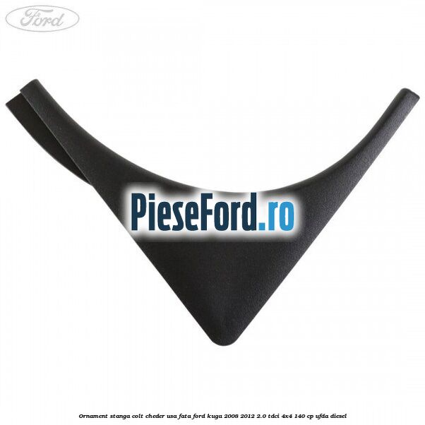 Ornament stanga colt cheder usa fata Ford Kuga 2008-2012 2.0 TDCI 4x4 140 cp UFDA diesel